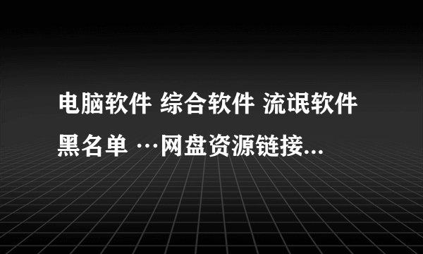 电脑软件 综合软件 流氓软件黑名单 …网盘资源链接在哪里获取
