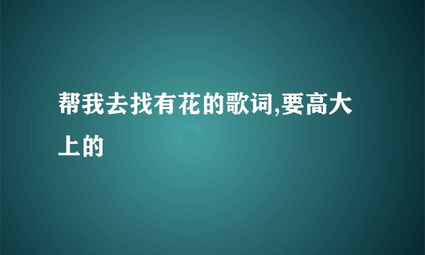 帮我去找有花的歌词,要高大上的