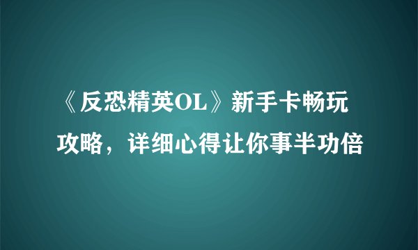 《反恐精英OL》新手卡畅玩攻略,详细心得让你事半功倍