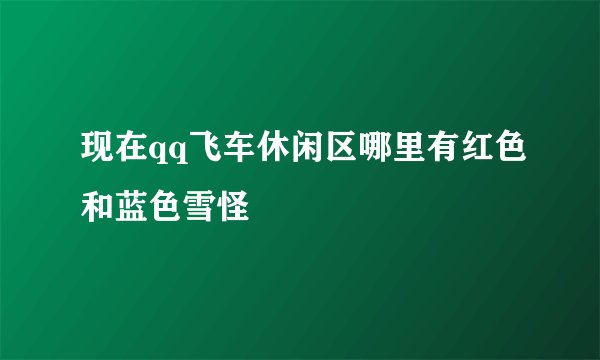 现在qq飞车休闲区哪里有红色和蓝色雪怪