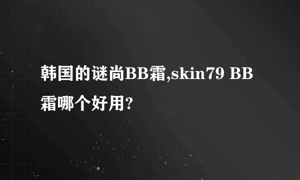 韩国的谜尚BB霜,skin79 BB霜哪个好用?