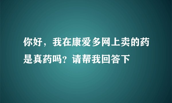 你好,我在康爱多网上卖的药是真药吗?请帮我回答下