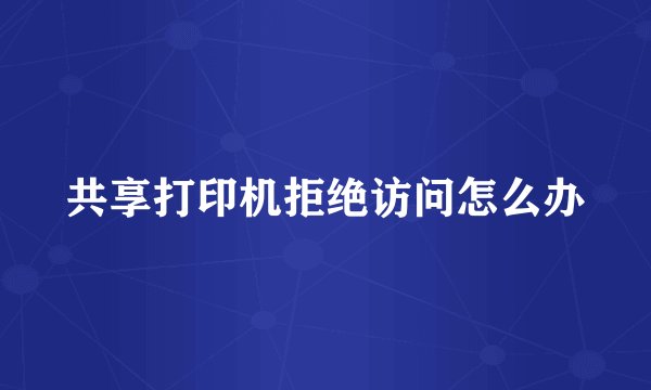 共享打印机拒绝访问怎么办