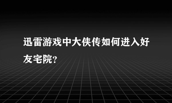 迅雷游戏中大侠传如何进入好友宅院？