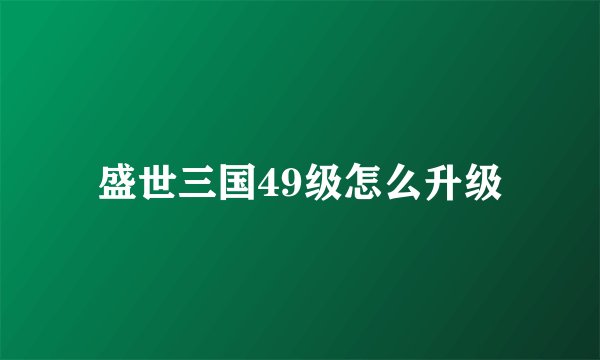 盛世三国49级怎么升级