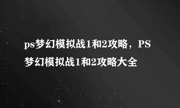 ps梦幻模拟战1和2攻略，PS梦幻模拟战1和2攻略大全