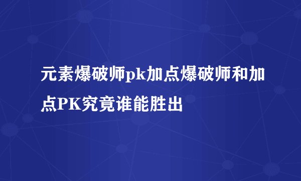 元素爆破师pk加点爆破师和加点PK究竟谁能胜出