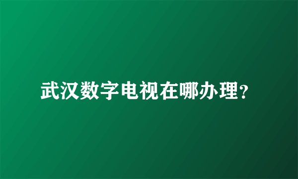 武汉数字电视在哪办理？