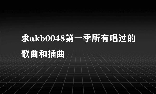 求akb0048第一季所有唱过的歌曲和插曲
