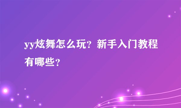 yy炫舞怎么玩？新手入门教程有哪些？