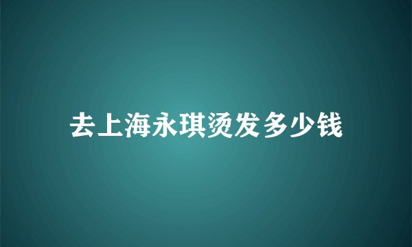 去上海永琪烫发多少钱