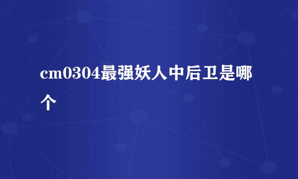 cm0304最强妖人中后卫是哪个