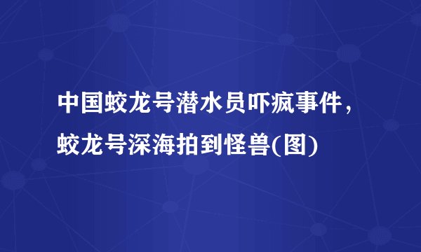 中国蛟龙号潜水员吓疯事件，蛟龙号深海拍到怪兽(图)