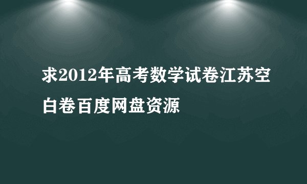 求2012年高考数学试卷江苏空白卷百度网盘资源