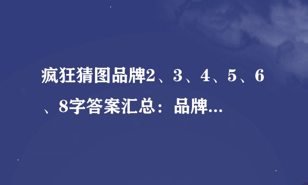 疯狂猜图品牌2、3、4、5、6、8字答案汇总：品牌字数对应哪些答案？