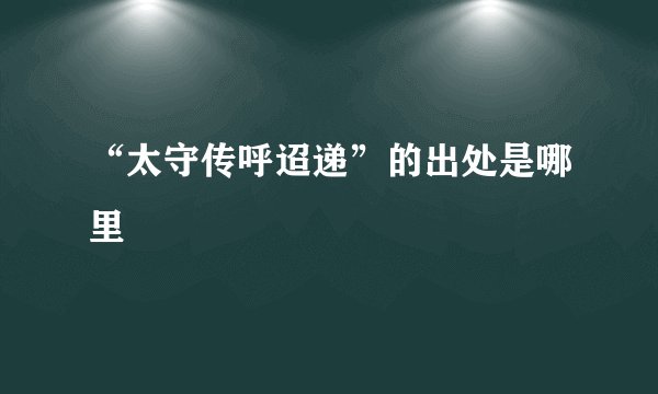 “太守传呼迢递”的出处是哪里