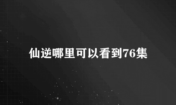 仙逆哪里可以看到76集