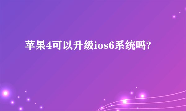 苹果4可以升级ios6系统吗?