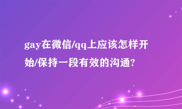gay在微信/qq上应该怎样开始/保持一段有效的沟通?