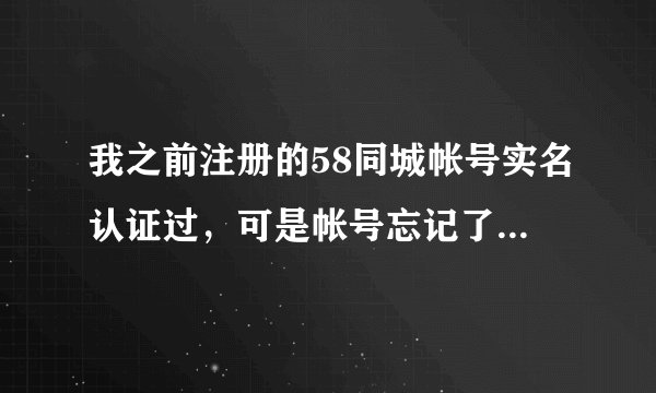 我之前注册的58同城帐号实名认证过，可是帐号忘记了,现在重新注册了一个,实名认证时已被认证怎么办?