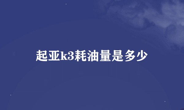起亚k3耗油量是多少