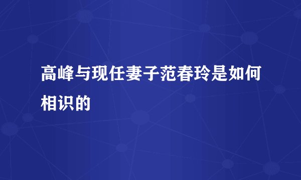 高峰与现任妻子范春玲是如何相识的