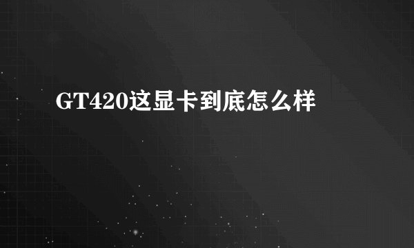 GT420这显卡到底怎么样