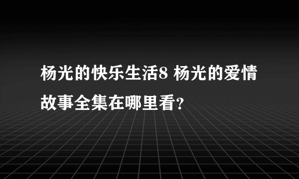 杨光的快乐生活8 杨光的爱情故事全集在哪里看？
