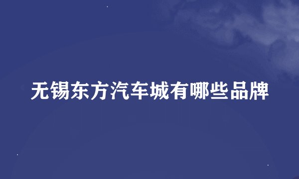 无锡东方汽车城有哪些品牌