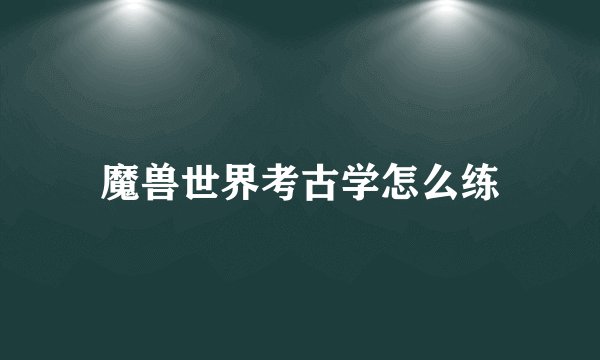 魔兽世界考古学怎么练