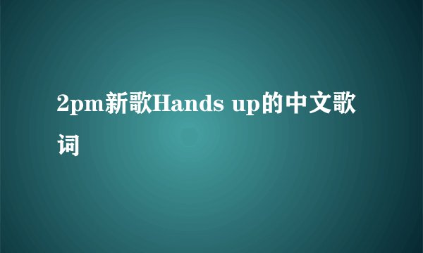 2pm新歌Hands up的中文歌词