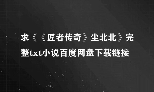 求《《匠者传奇》尘北北》完整txt小说百度网盘下载链接