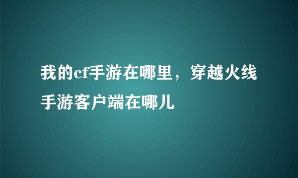 我的cf手游在哪里,穿越火线手游客户端在哪儿