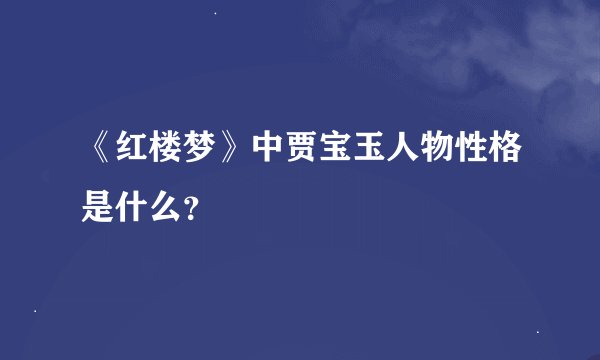 《红楼梦》中贾宝玉人物性格是什么？