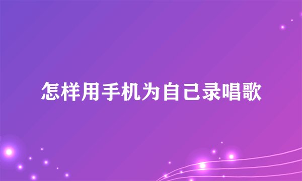 怎样用手机为自己录唱歌