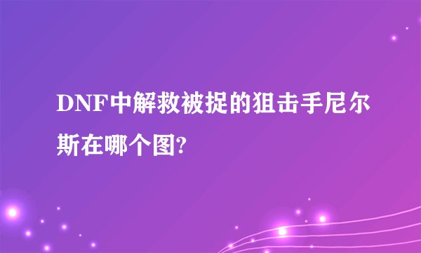 DNF中解救被捉的狙击手尼尔斯在哪个图?