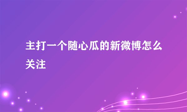 主打一个随心瓜的新微博怎么关注