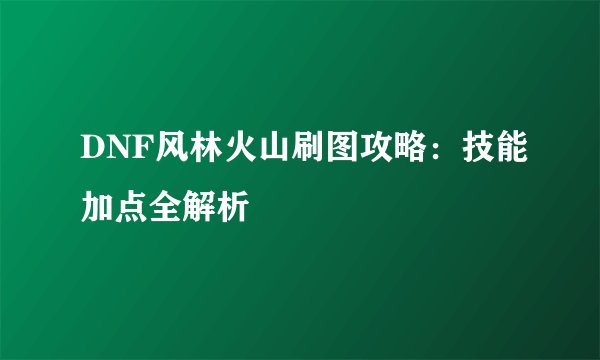 DNF风林火山刷图攻略：技能加点全解析