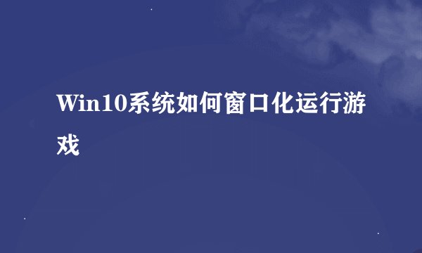 Win10系统如何窗口化运行游戏