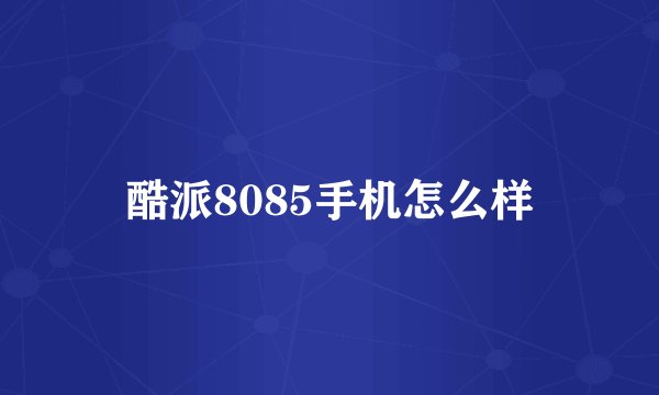 酷派8085手机怎么样