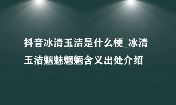 抖音冰清玉洁是什么梗_冰清玉洁魑魅魍魉含义出处介绍