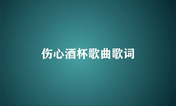 伤心酒杯歌曲歌词