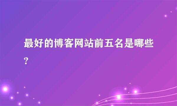 最好的博客网站前五名是哪些?