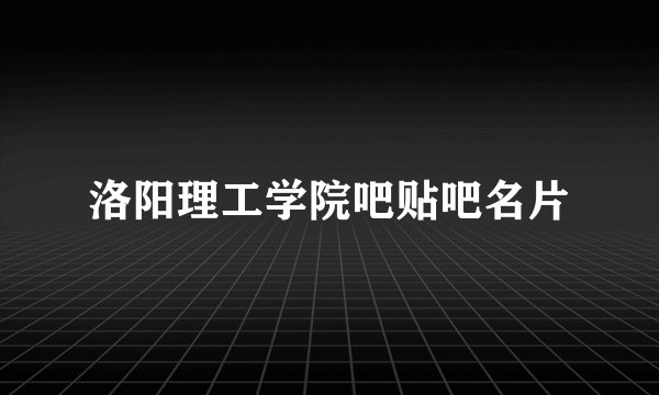 洛阳理工学院吧贴吧名片