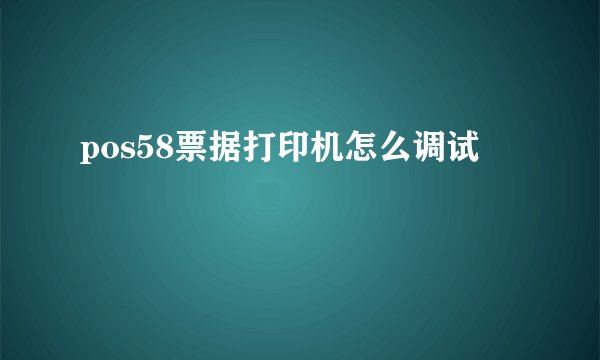pos58票据打印机怎么调试