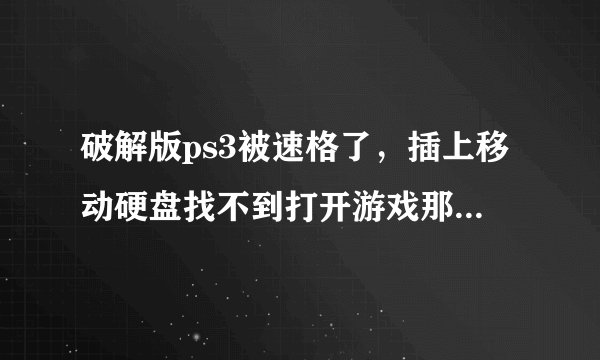破解版ps3被速格了，插上移动硬盘找不到打开游戏那个选项了，移动硬盘拔下来也没有，怎么回事，如果要...