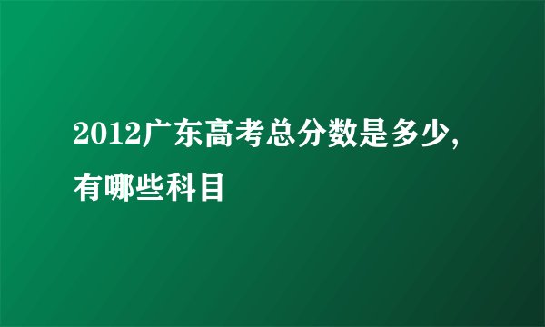 2012广东高考总分数是多少,有哪些科目
