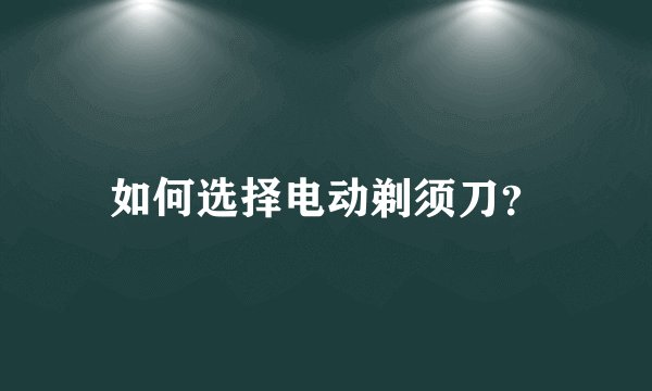 如何选择电动剃须刀？