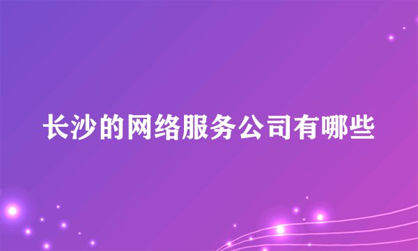 长沙的网络服务公司有哪些