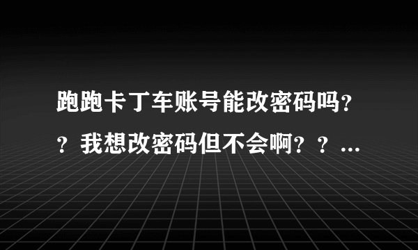 跑跑卡丁车账号能改密码吗？？我想改密码但不会啊？？？？知道的告诉